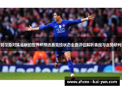 努涅斯对阵曼联的世界杯预选赛竞技状态全面评估解析表现与走势研判 努涅斯对阵曼联的世界杯预选赛竞技状态全面评估解析表现与走势研判