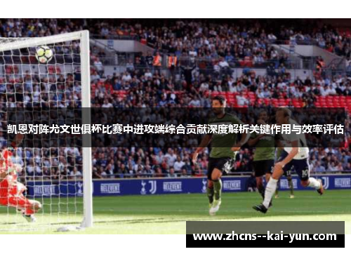 凯恩对阵尤文世俱杯比赛中进攻端综合贡献深度解析关键作用与效率评估 凯恩对阵尤文世俱杯比赛中进攻端综合贡献深度解析关键作用与效率评估