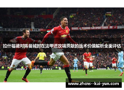 拉什福德对阵曼城时在法甲进攻端贡献的战术价值解析全面评估 拉什福德对阵曼城时在法甲进攻端贡献的战术价值解析全面评估