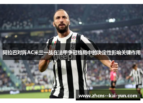 阿拉巴对阵AC米兰一战在法甲争冠格局中的决定性影响关键作用 阿拉巴对阵AC米兰一战在法甲争冠格局中的决定性影响关键作用