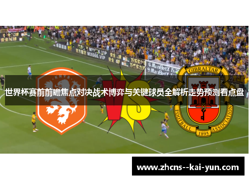 世界杯赛前前瞻焦点对决战术博弈与关键球员全解析走势预测看点盘
