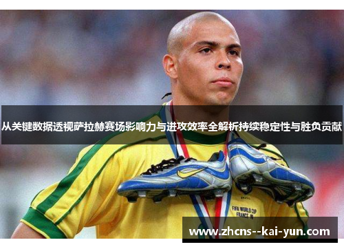 从关键数据透视萨拉赫赛场影响力与进攻效率全解析持续稳定性与胜负贡献 从关键数据透视萨拉赫赛场影响力与进攻效率全解析持续稳定性与胜负贡献