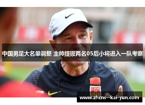 中国男足大名单调整 主帅提拔两名05后小将进入一队考察