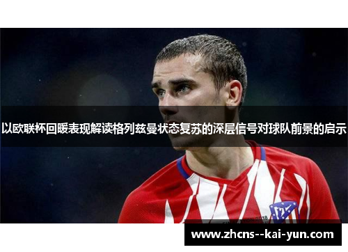 以欧联杯回暖表现解读格列兹曼状态复苏的深层信号对球队前景的启示 以欧联杯回暖表现解读格列兹曼状态复苏的深层信号对球队前景的启示