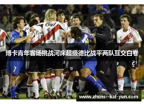博卡青年客场挑战河床超级德比战平两队互交白卷 博卡青年客场挑战河床超级德比战平两队互交白卷