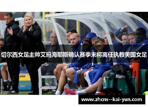 切尔西女足主帅艾玛海耶斯确认赛季末将离任执教美国女足