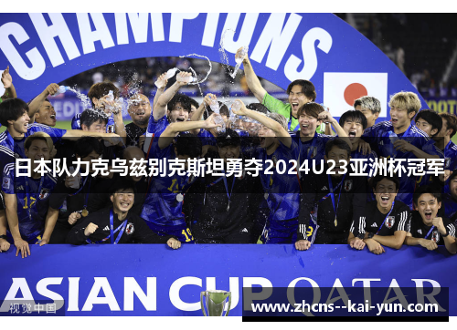 日本队力克乌兹别克斯坦勇夺2024U23亚洲杯冠军 日本队力克乌兹别克斯坦勇夺2024U23亚洲杯冠军