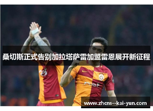 桑切斯正式告别加拉塔萨雷加盟雷恩展开新征程