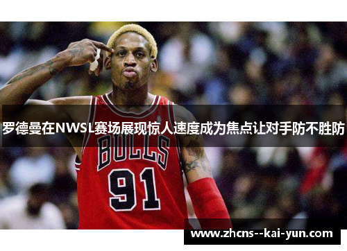 罗德曼在NWSL赛场展现惊人速度成为焦点让对手防不胜防