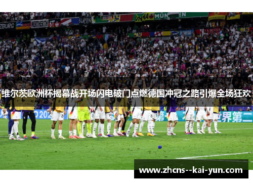 维尔茨欧洲杯揭幕战开场闪电破门点燃德国冲冠之路引爆全场狂欢