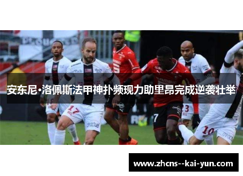 安东尼·洛佩斯法甲神扑频现力助里昂完成逆袭壮举