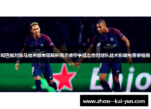 姆巴佩对阵马竞关键表现解析揭示德甲争冠走势对球队战术影响与赛季格局