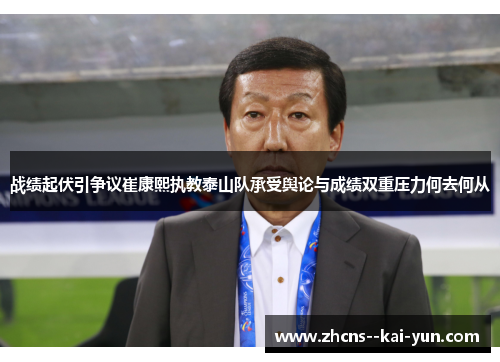 战绩起伏引争议崔康熙执教泰山队承受舆论与成绩双重压力何去何从