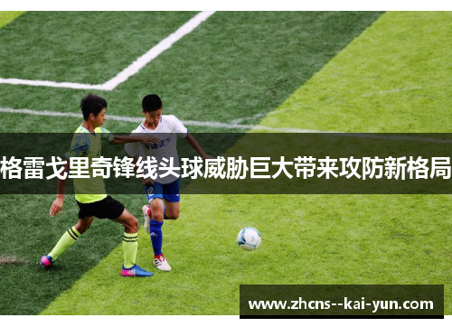 格雷戈里奇锋线头球威胁巨大带来攻防新格局