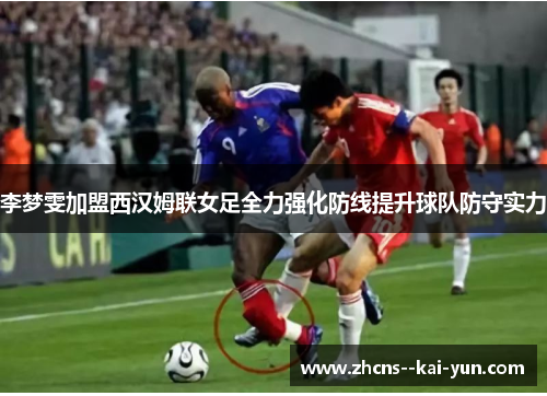 李梦雯加盟西汉姆联女足全力强化防线提升球队防守实力
