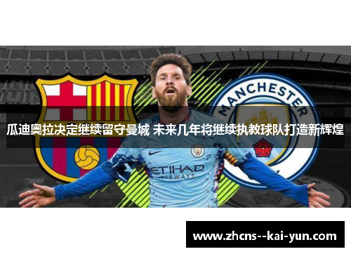 瓜迪奥拉决定继续留守曼城 未来几年将继续执教球队打造新辉煌