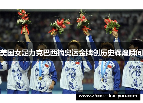 美国女足力克巴西摘奥运金牌创历史辉煌瞬间