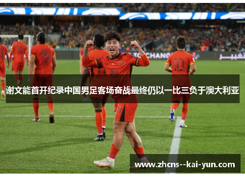 谢文能首开纪录中国男足客场奋战最终仍以一比三负于澳大利亚