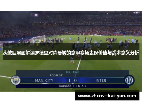 从数据层面解读罗德里对阵曼城的意甲赛场表现价值与战术意义分析 从数据层面解读罗德里对阵曼城的意甲赛场表现价值与战术意义分析